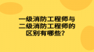 一級消防工程師與二級消防工程師的區(qū)別有哪些？