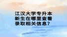 江漢大學(xué)專升本新生在哪里查看錄取相關(guān)信息？