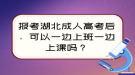 報考湖北成人高考后，可以一邊上班一邊上課嗎？