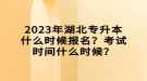 2023年湖北專升本什么時候報名？考試時間什么時候？