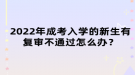 2022年成考入學(xué)的新生有復(fù)審不通過怎么辦？