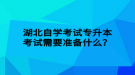 湖北自學(xué)考試專(zhuān)升本考試需要準(zhǔn)備什么？