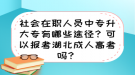 社會(huì)在職人員中專升大專有哪些途徑？可以報(bào)考湖北成人高考嗎？