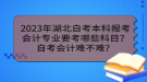 2023年湖北自考本科報考會計專業(yè)要考哪些科目？自考會計難不難？