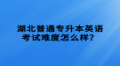 湖北普通專升本英語考試難度怎么樣？