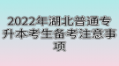 2022年湖北普通專升本考生備考注意事項