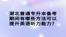 湖北普通專升本備考期間有哪些方法可以提升英語聽力能力？