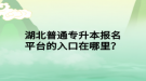 湖北普通專升本報名平臺的入口在哪里？