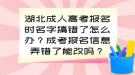 湖北成人高考報(bào)名時(shí)名字搞錯(cuò)了怎么辦？成考報(bào)名信息弄錯(cuò)了能改嗎？