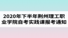 2020年下半年荊州理工職業(yè)學院自考實踐課報考的通知