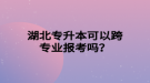 湖北專升本可以跨專業(yè)報考嗎？