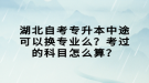 湖北自考專升本中途可以換專業(yè)么？考過(guò)的科目怎么算？