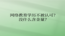 網(wǎng)絡(luò)教育學歷不被認可？沒什么含金量？