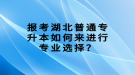 報(bào)考湖北普通專升本如何來進(jìn)行專業(yè)選擇？