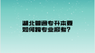 湖北普通專升本要如何跨專業(yè)報(bào)考？