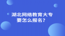 湖北網絡教育大專要怎么報名？