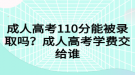 成人高考110分能被錄取嗎？成人高考學(xué)費(fèi)交給誰