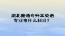 湖北普通專升本英語專業(yè)考什么科目？