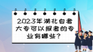 2023年湖北自考大專可以報考的專業(yè)有哪些？