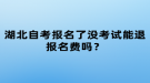 湖北自考報名了沒考試能退報名費(fèi)嗎？