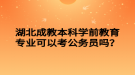 湖北成教本科學(xué)前教育專業(yè)可以考公務(wù)員嗎？