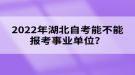 2022年湖北自考能不能報考事業(yè)單位？