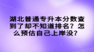 湖北普通專升本分?jǐn)?shù)查到了卻不知道排名？怎么預(yù)估自己上岸沒(méi)？