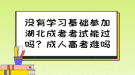 沒有學(xué)習(xí)基礎(chǔ)參加湖北成考考試能過嗎？成人高考難嗎？