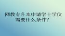 網(wǎng)教專升本申請(qǐng)學(xué)士學(xué)位需要什么條件？