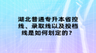 湖北普通專升本省控線、錄取線以及投檔線是如何劃定的？