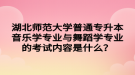 湖北師范大學(xué)普通專升本音樂學(xué)專業(yè)與舞蹈學(xué)專業(yè)的考試內(nèi)容是什么？