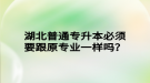 湖北普通專升本必須要跟原專業(yè)一樣嗎？