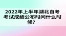 2022年上半年湖北自考考試成績公布時間什么時候？