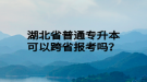 湖北省普通專升本可以跨省報(bào)考嗎？