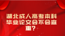 湖北成人高考本科畢業(yè)論文會(huì)不會(huì)查重？