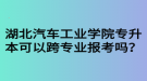 湖北汽車工業(yè)學(xué)院專升本可以跨專業(yè)報考嗎？