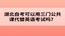 湖北自考可以用三門公共課代替英語考試嗎？