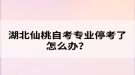 湖北仙桃自考專業(yè)停考了怎么辦？