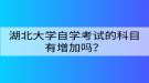 湖北大學(xué)自學(xué)考試的科目有增加嗎？