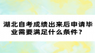 湖北自考成績出來后申請畢業(yè)需要滿足什么條件？