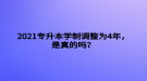 2021專升本學(xué)制調(diào)整為4年，是真的嗎？