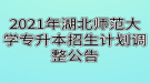 2021年湖北師范大學(xué)專升本招生計劃調(diào)整公告