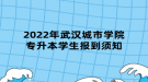 2022年武漢城市學院專升本學生報到須知