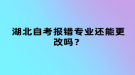 湖北自考報(bào)錯(cuò)專業(yè)還能更改嗎？