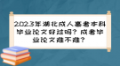 2023年湖北成人高考本科畢業(yè)論文好過(guò)嗎？成考畢業(yè)論文難不難？