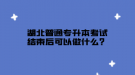 湖北普通專升本考試結(jié)束后可以做什么？