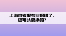 上海自考報專業(yè)報錯了，還可以更換嗎？