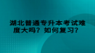 湖北普通專升本考試難度大嗎？如何復(fù)習(xí)？