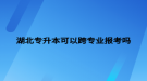 湖北專升本可以跨專業(yè)報(bào)考嗎