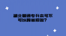 湖北普通專升本可不可以跨省報(bào)名？